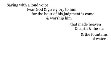 Saying with a loud voice, Fear God, & give glory to him; for the hour of his judgment is come: & 