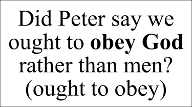 Did Peter say we ought to obey God rather than men? (ought to obey)
