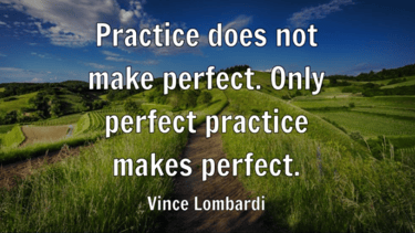Vince Lombardi: "Practice does not make perfect. Only perfect practice makes perfect."