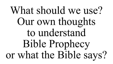 What should we use? Our own thoughts to understand Bible Prophecy or what the Bible says?