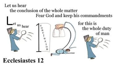 Ecclesiates 12:13 Let us hear the conclusion of the whole matter: Fear God, and keep his ...