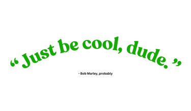 "Just be cool, dude." - Bob Marley, probably
