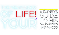 The Meaning(s) of Your LIFE! - A Father's Guide to His Daughter's Happiness