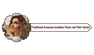Top 10 Traditional Assamese Jewellery Pieces and Their Stories