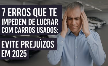 Homem frustrado em concessionária de carros usados com texto "7 erros que te impedem de lucrar com c