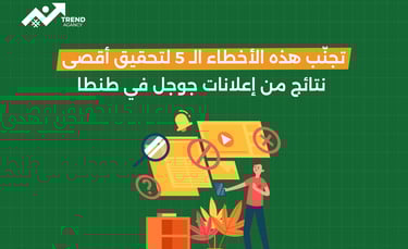 تجنّب هذه الأخطاء الـ 5 لتحقيق أقصى نتائج من إعلانات جوجل في طنطا