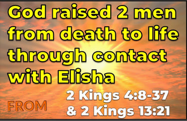 God raised 2 men from death to life through contact with Elisha from 2 Kings 4 v 8–37 & 2 Kings 13 v