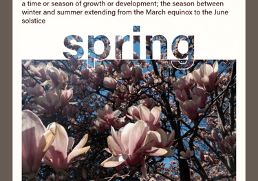spring (noun) a time or season of growth or development, between winter and summer