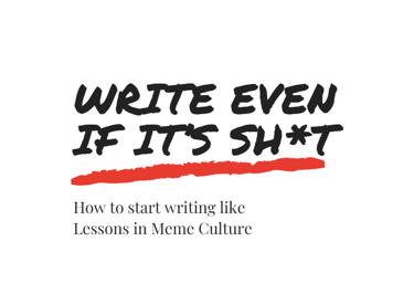 Front cover of Lessons In Meme Culture's free Ebook. It reads 'Write Even If It's Sh*t'.