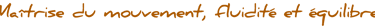 Maîtrise du mouvement, fluiité et équilibre
