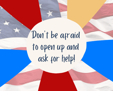 Image of an American flag with the text: Don't be afraid to open up and ask for help!