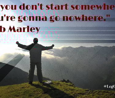If you don't start somewhere, you're gonna go nowhere. Bob Marley