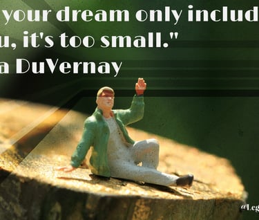 If your dream only includes you, it's too small. Ava DuVernay