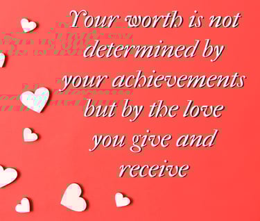 "Your worth is not determined by your achievements but by the love you give and receive"