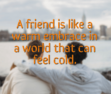 "A friend is like a warm embrace in a world that can feel cold."