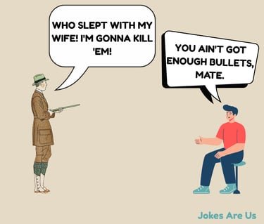Guy with a gun yelling I'll kill who slept with my wife. Man reply, "You ain't got enough bullets"
