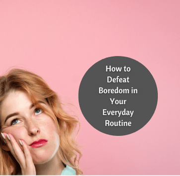 How to Defeat Boredom in your Every Day Routine