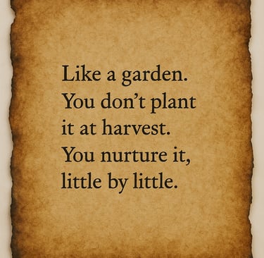 "Like a garden. You don’t plant it at harvest. You nurture it, little by little."