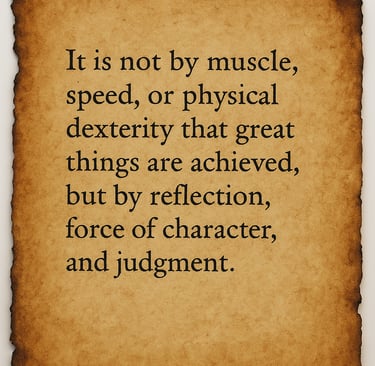 “It is not by muscle, speed, or physical power great things are achieved, but by reflection".