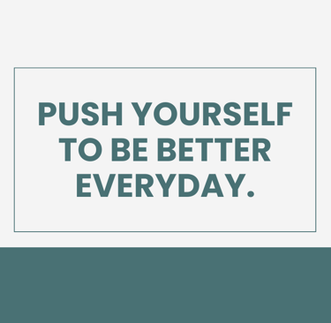 Push yourself to be better everyday.