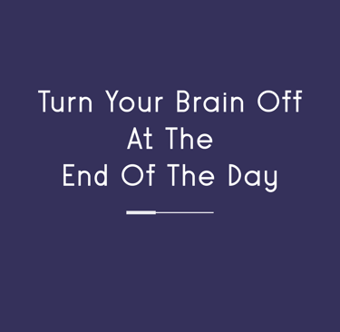 Turn Your Brain Off at the End of the day!