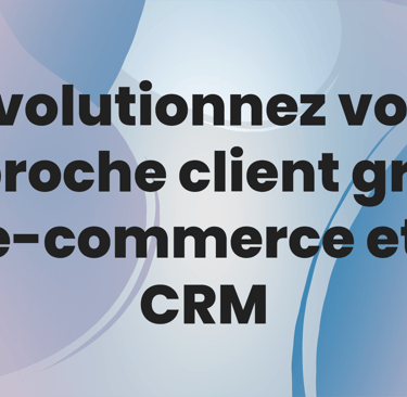 Révolutionnez votre approche client grâce à l'e-commerce et au CRM