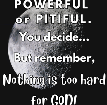You can be poweful or pitiful - you decide...But remember, Nothing is too hard for God! Jeremiah 32: