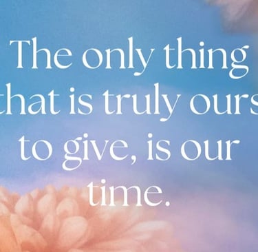 The only thing that is truly ours to give, is our time.