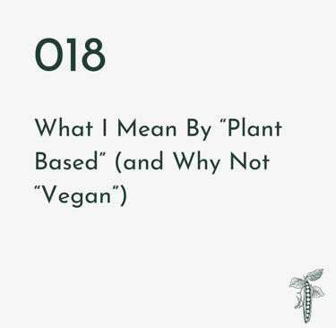 Episode 018 | What I Mean By "Plant Based" (and Why Not "Vegan")