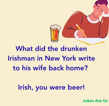 What did the drunken Irishman in New York write to his wife back home? Irish, you were beer!