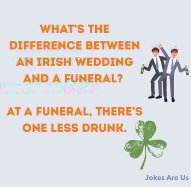 What’s the difference between an Irish wedding and a funeral? At a funeral, there’s one less drunk.