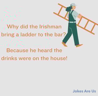 Why did the Irishman bring a ladder to the bar? Because he heard the drinks were on the house!