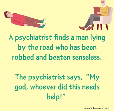 A psychiatrist finds a man been robbed and beaten. Psychiatrist says, "Whoever did this needs help!"