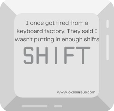 I once got fired from a keyboard factory. They said I wasn't putting in enough shifts. -dad Joke