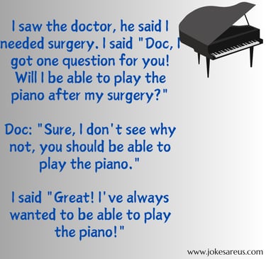 I saw the doc, he said I needed surgery. I said "Doc, Will I be able to play the piano after surgery