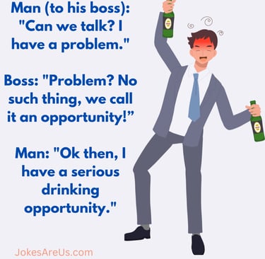 Can we talk I have a problem. Boss: Problem?, we call it opportunity. I have a drinking opportunity