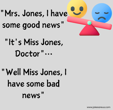"Mrs. Jones, I have some good news" "It's miss Jones Doctor". "Well Miss Jones, I have some bad news