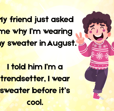 Why are you wearing sweater in Aug? Because i'm a trendsetter, I wear sweater before it's cool.