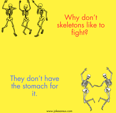 Why don’t skeletons like to fight? They don’t have the stomach for it.- Dad Joke