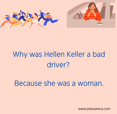 Why was Hellen Keller a bad driver Because she was a woman.. Dark Joke