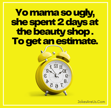 Yo mama so ugly, she spent 2 days at the beauty shop . To get an estimate.