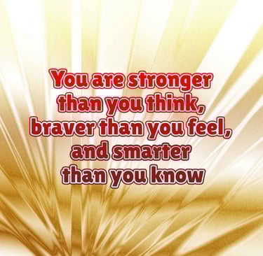 You are stronger than you think, braver than you feel, and smarter than you know