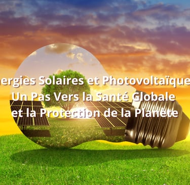 Énergies Solaires et Photovoltaïques : Un Pas Vers la Santé Globale et la Protection de la Planète