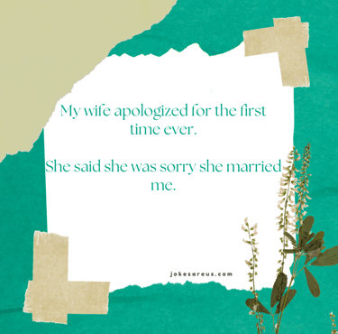 My wife apologized for the first time ever. She said she was sorry she married me.