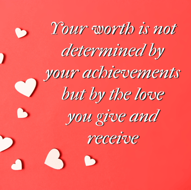 "Your worth is not determined by your achievements but by the love you give and receive"