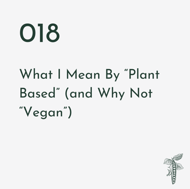 Episode 018 | What I Mean By "Plant Based" (and Why Not "Vegan")