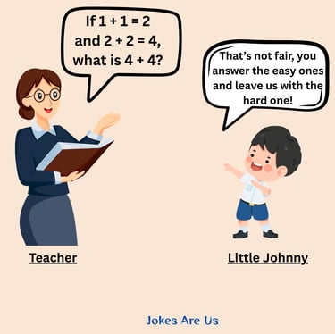 Teacher: If 1 + 1 = 2 & 2 + 2 = 4, what's 4 + 4?” Johnny: That’s not fair, you answer the easy ones