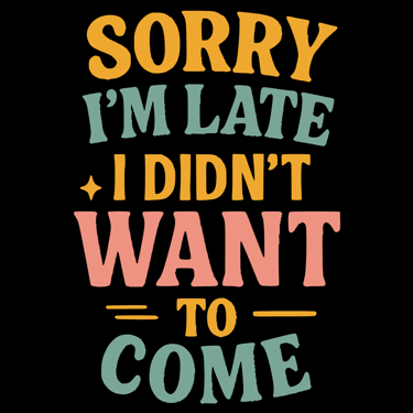 Colorful sarcastic shirt that says "Sorry I’m Late, I Didn’t Want to Come"