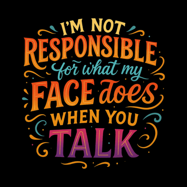 Colorful text says "I’m not responsible for what my face does when you talk"