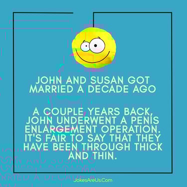 Joke about couple. Man underwent penis enlargement. Fair to say they have been through thick & thin